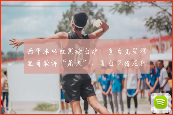 西甲本轮红黑榜出炉:皇马克星穆里奇获评“屠夫”,复出悍将尼科首战即登顶最佳