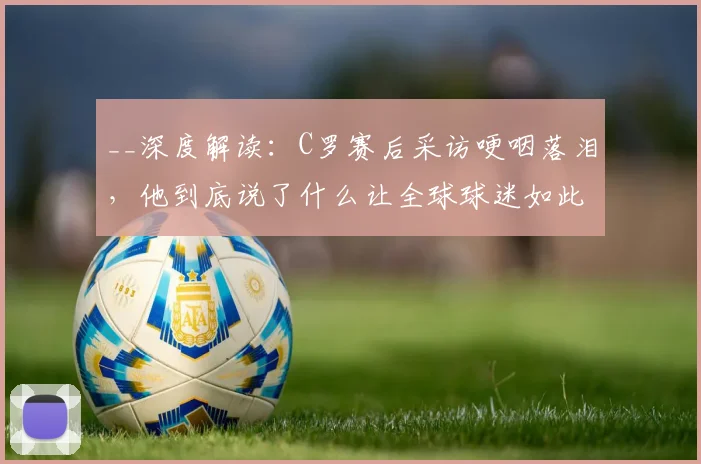 __深度解读：C罗赛后采访哽咽落泪，他到底说了什么让全球球迷如此心疼？__