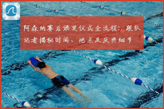 阿森纳赛后颁奖仪式全流程:跟队记者揭秘时间、地点及庆典细节