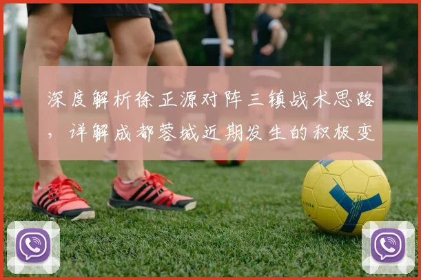 深度解析徐正源对阵三镇战术思路,详解成都蓉城近期发生的积极变化与球员状态