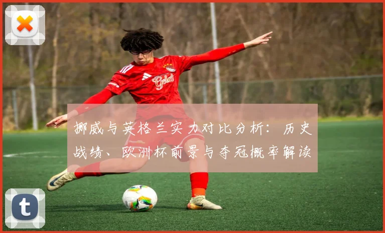 挪威与英格兰实力对比分析:历史战绩、欧洲杯前景与夺冠概率解读