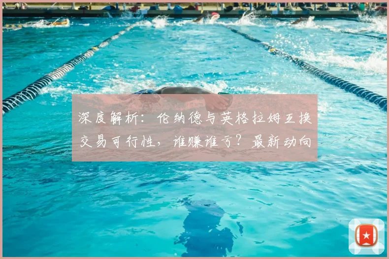 深度解析:伦纳德与英格拉姆互换交易可行性,谁赚谁亏?最新动向与球队影响全览
