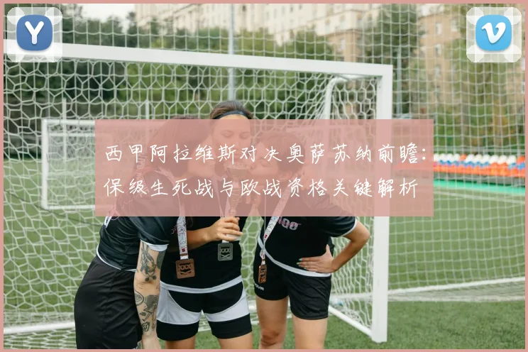 西甲阿拉维斯对决奥萨苏纳前瞻：保级生死战与欧战资格关键解析