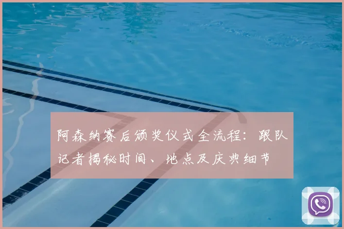 阿森纳赛后颁奖仪式全流程：跟队记者揭秘时间、地点及庆典细节
