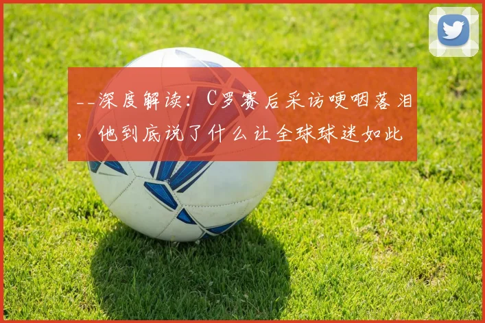 __深度解读:C罗赛后采访哽咽落泪,他到底说了什么让全球球迷如此心疼?__