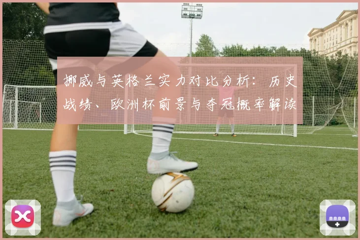 挪威与英格兰实力对比分析：历史战绩、欧洲杯前景与夺冠概率解读