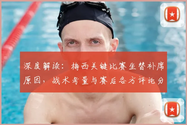 深度解读:梅西关键比赛坐替补席原因,战术考量与赛后各方评论分析