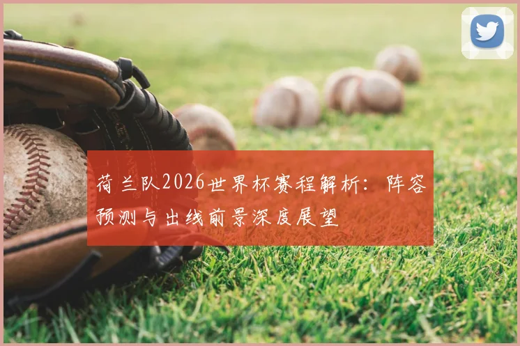 荷兰队2026世界杯赛程解析:阵容预测与出线前景深度展望