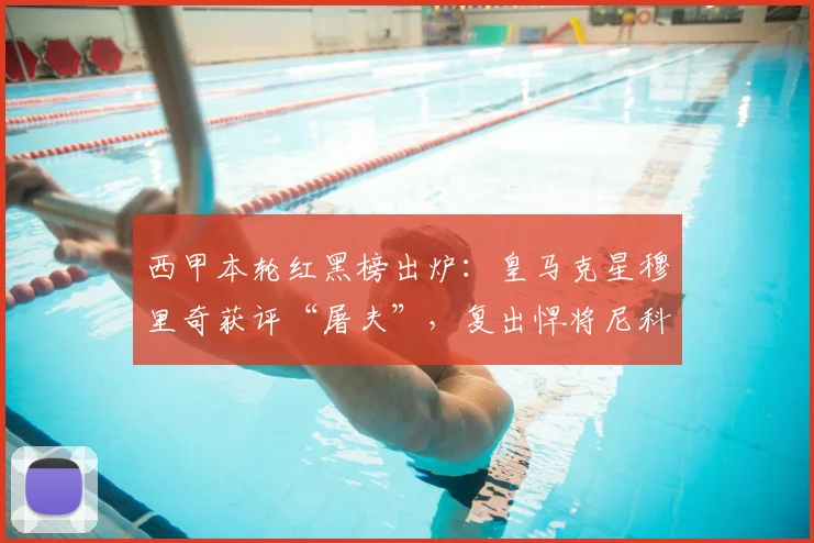 西甲本轮红黑榜出炉：皇马克星穆里奇获评“屠夫”，复出悍将尼科首战即登顶最佳