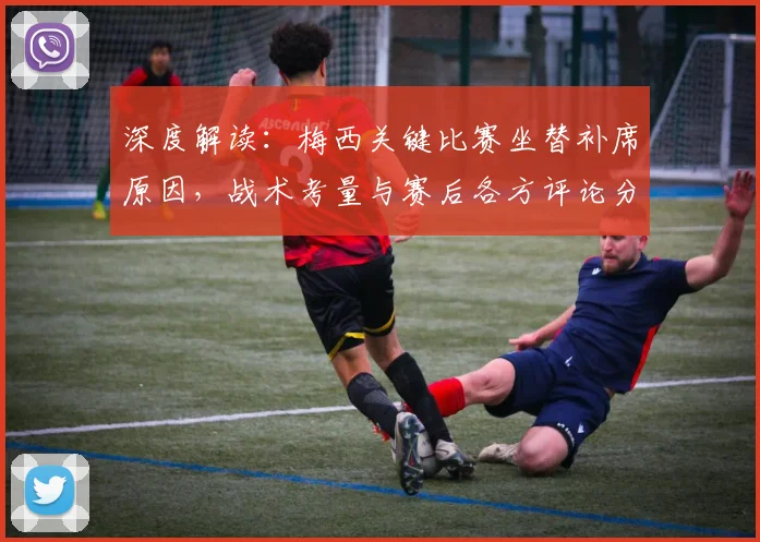 深度解读:梅西关键比赛坐替补席原因,战术考量与赛后各方评论分析